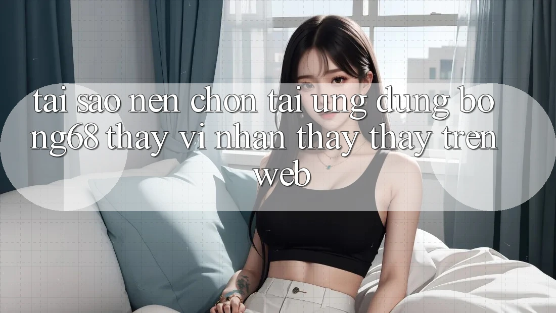 Tại Sao Nên Chọn Tải Ứng Dụng Bong68 Thay Vì Nhận thấy thấy Trên Web?