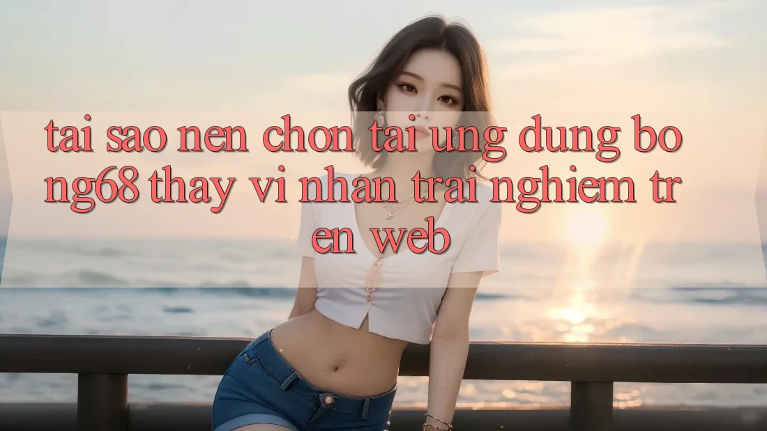 Tại Sao Nên Chọn Tải Ứng Dụng Bong68 Thay Vì Nhận trải nghiệm Trên Web? Tại Sao Nên Chọn Tải Ứng Dụng Bong68 Thay Vì Nhận trải nghiệm Trên Web?