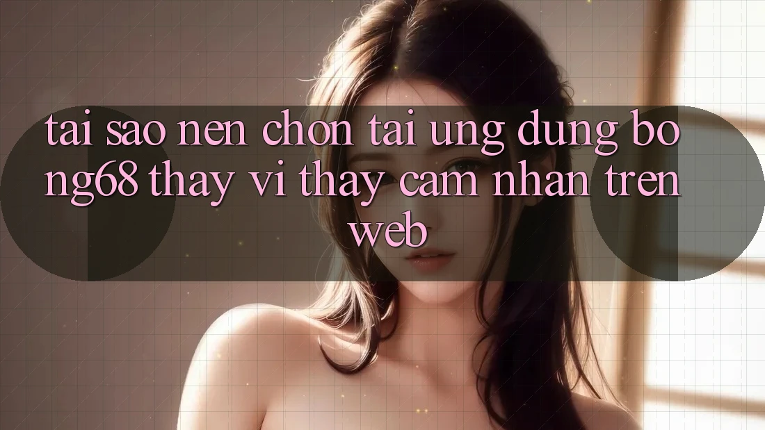 Tại Sao Nên Chọn Tải Ứng Dụng Bong68 Thay Vì Thấy cảm nhận Trên Web?