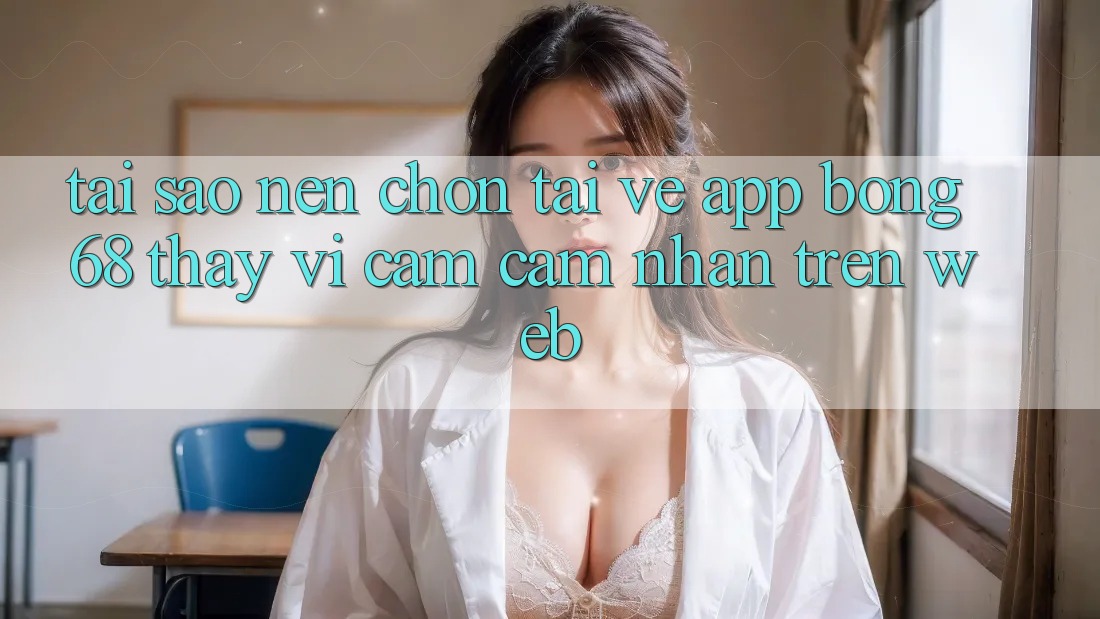 Tại Sao Nên Chọn Tải về App Bong68 Thay Vì Cảm cảm nhận Trên Web? Tại Sao Nên Chọn Tải về App Bong68 Thay Vì Cảm cảm nhận Trên Web?