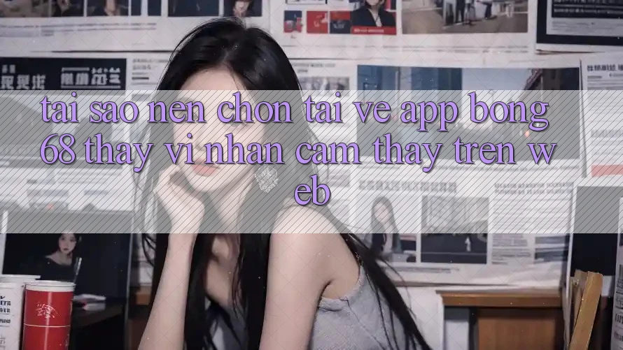 Tại Sao Nên Chọn Tải về App Bong68 Thay Vì Nhận cảm thấy Trên Web?