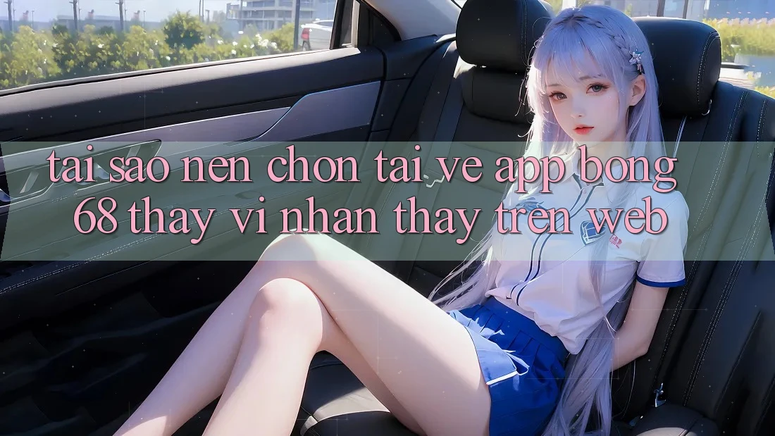 Tại Sao Nên Chọn Tải về App Bong68 Thay Vì Nhận thấy Trên Web?