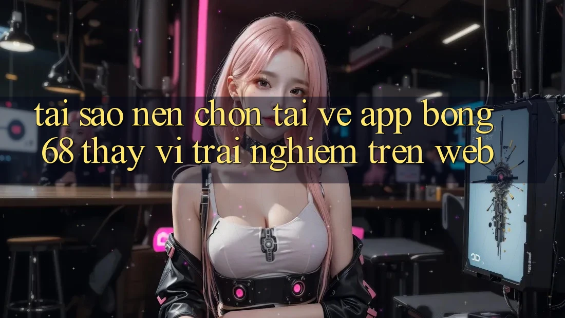 Tại Sao Nên Chọn Tải về App Bong68 Thay Vì Trải nghiệm Trên Web?