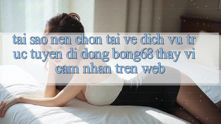 Tại Sao Nên Chọn Tải về Dịch vụ trực tuyến di động Bong68 Thay Vì Cảm nhận Trên Web? Tại Sao Nên Chọn Tải về Dịch vụ trực tuyến di động Bong68 Thay Vì Cảm nhận Trên Web?