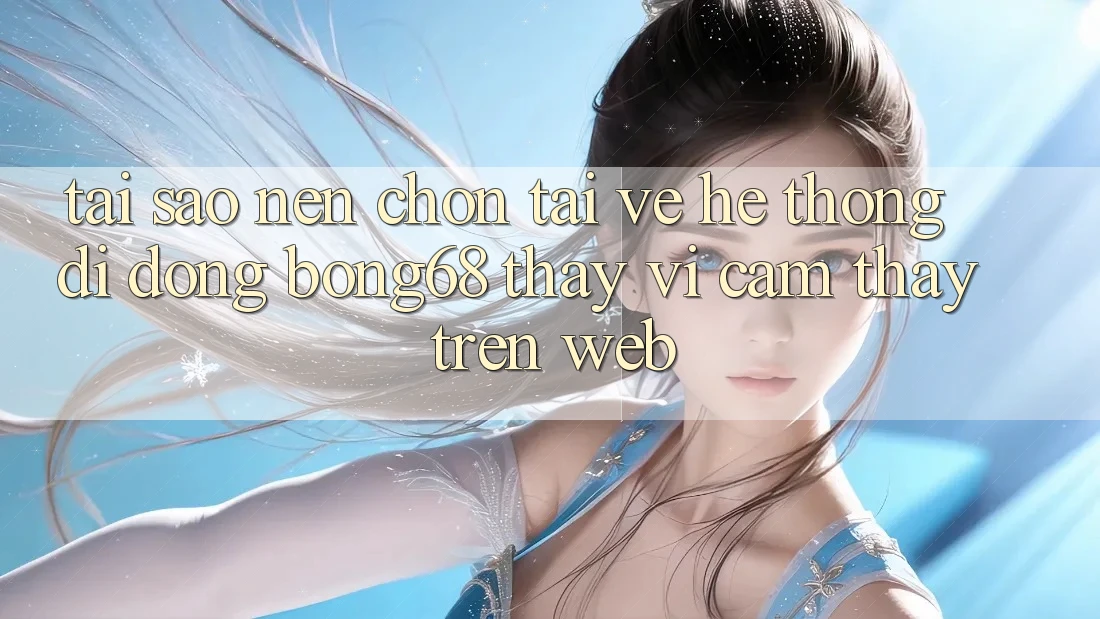 Tại Sao Nên Chọn Tải về Hệ thống di động Bong68 Thay Vì Cảm thấy Trên Web?