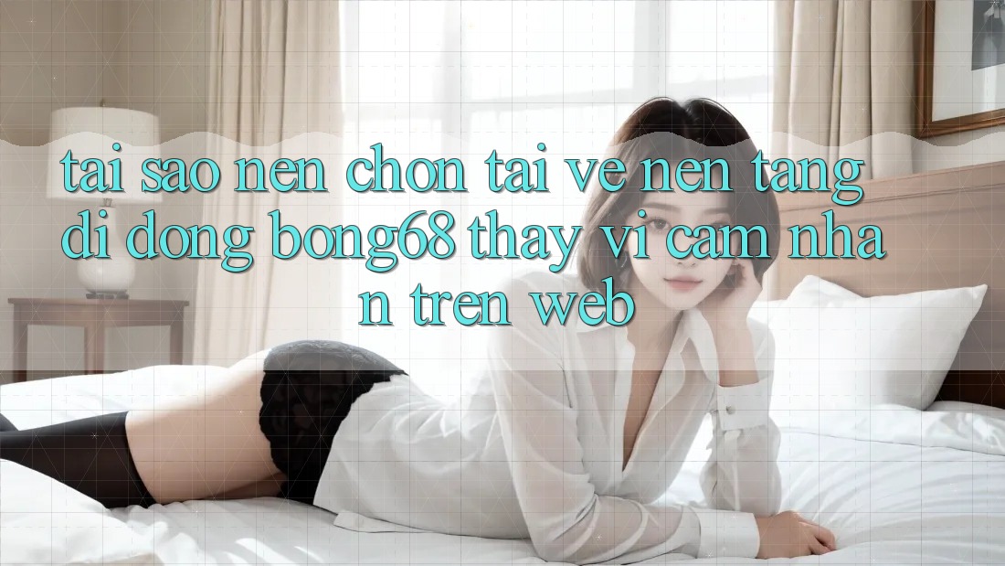 Tại Sao Nên Chọn Tải về Nền tảng di động Bong68 Thay Vì Cảm nhận Trên Web? Tại Sao Nên Chọn Tải về Nền tảng di động Bong68 Thay Vì Cảm nhận Trên Web?