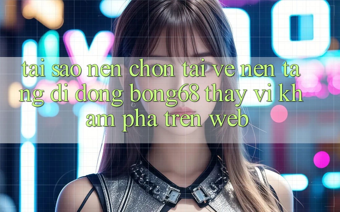 Tại Sao Nên Chọn Tải về Nền tảng di động Bong68 Thay Vì Khám phá Trên Web? Tại Sao Nên Chọn Tải về Nền tảng di động Bong68 Thay Vì Khám phá Trên Web?