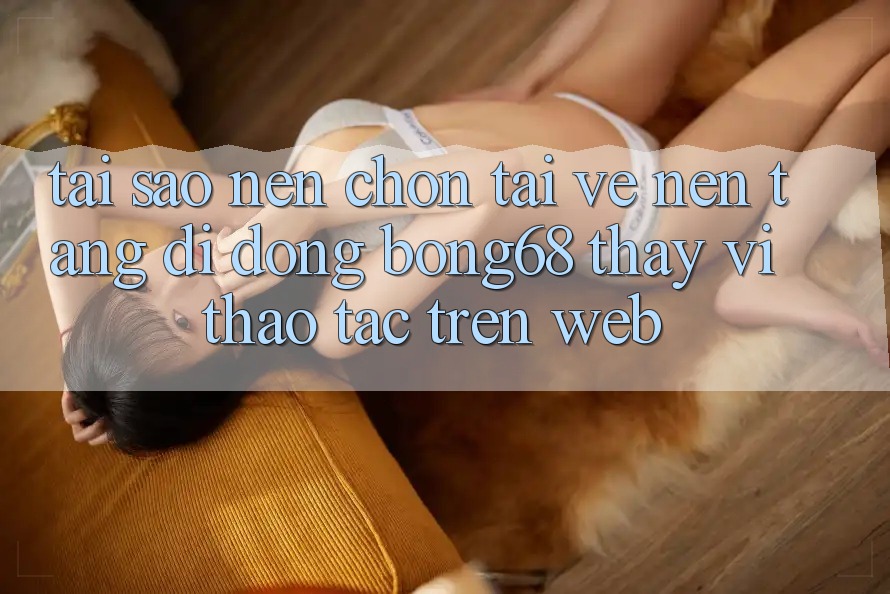 Tại Sao Nên Chọn Tải về Nền tảng di động Bong68 Thay Vì Thao tác Trên Web? Tại Sao Nên Chọn Tải về Nền tảng di động Bong68 Thay Vì Thao tác Trên Web?