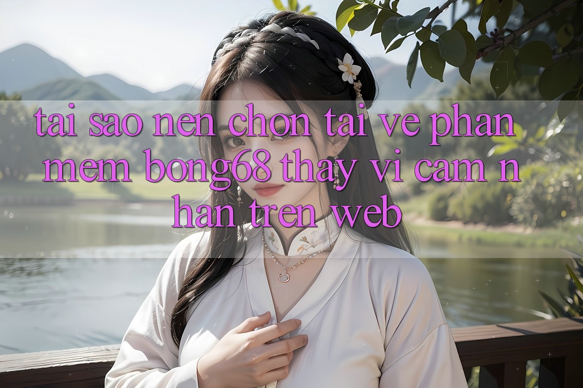 Tại Sao Nên Chọn Tải về Phần mềm Bong68 Thay Vì Cảm nhận Trên Web?