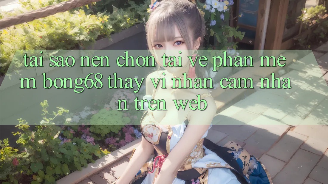 Tại Sao Nên Chọn Tải về Phần mềm Bong68 Thay Vì Nhận cảm nhận Trên Web?
