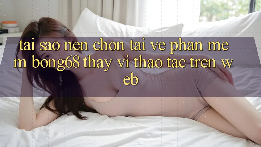 Tại Sao Nên Chọn Tải về Phần mềm Bong68 Thay Vì Thao tác Trên Web?