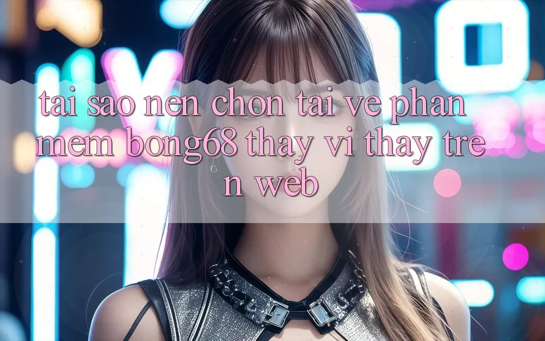 Tại Sao Nên Chọn Tải về Phần mềm Bong68 Thay Vì Thấy Trên Web?