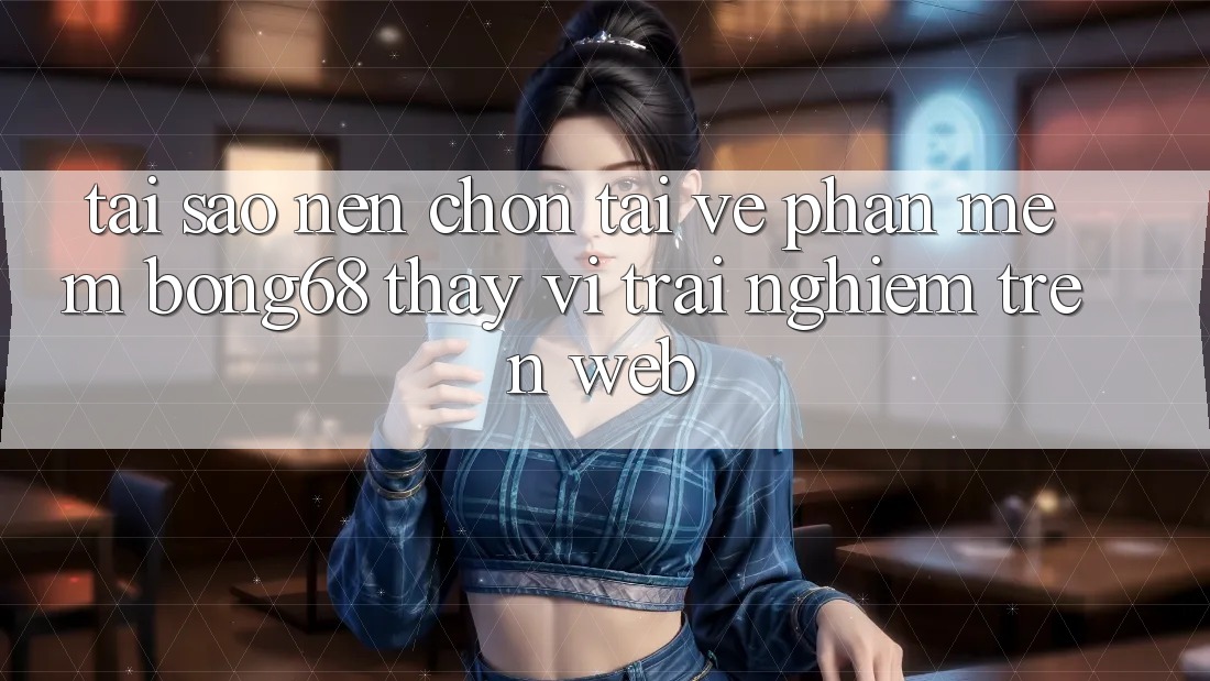 Tại Sao Nên Chọn Tải về Phần mềm Bong68 Thay Vì Trải nghiệm Trên Web?