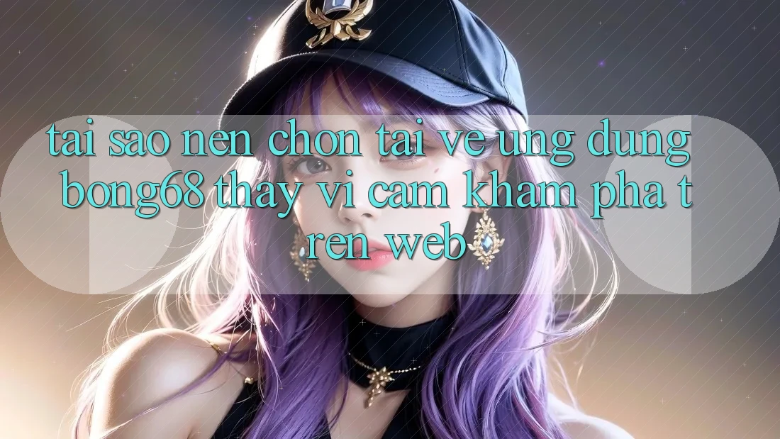 Tại Sao Nên Chọn Tải về Ứng Dụng Bong68 Thay Vì Cảm khám phá Trên Web? Tại Sao Nên Chọn Tải về Ứng Dụng Bong68 Thay Vì Cảm khám phá Trên Web?
