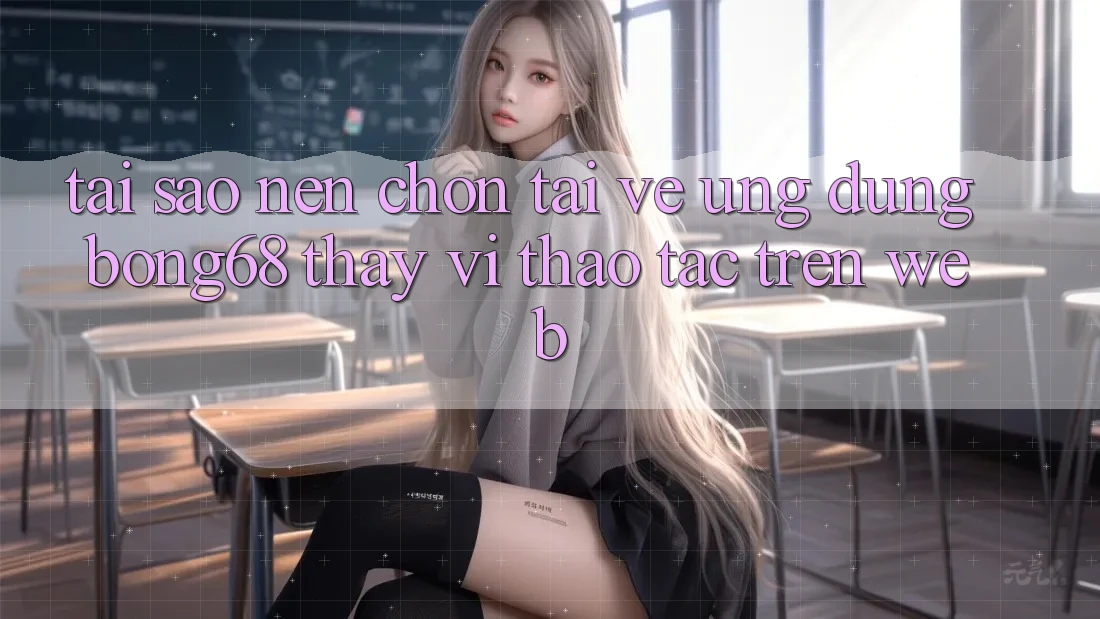 Tại Sao Nên Chọn Tải về Ứng Dụng Bong68 Thay Vì Thao tác Trên Web?