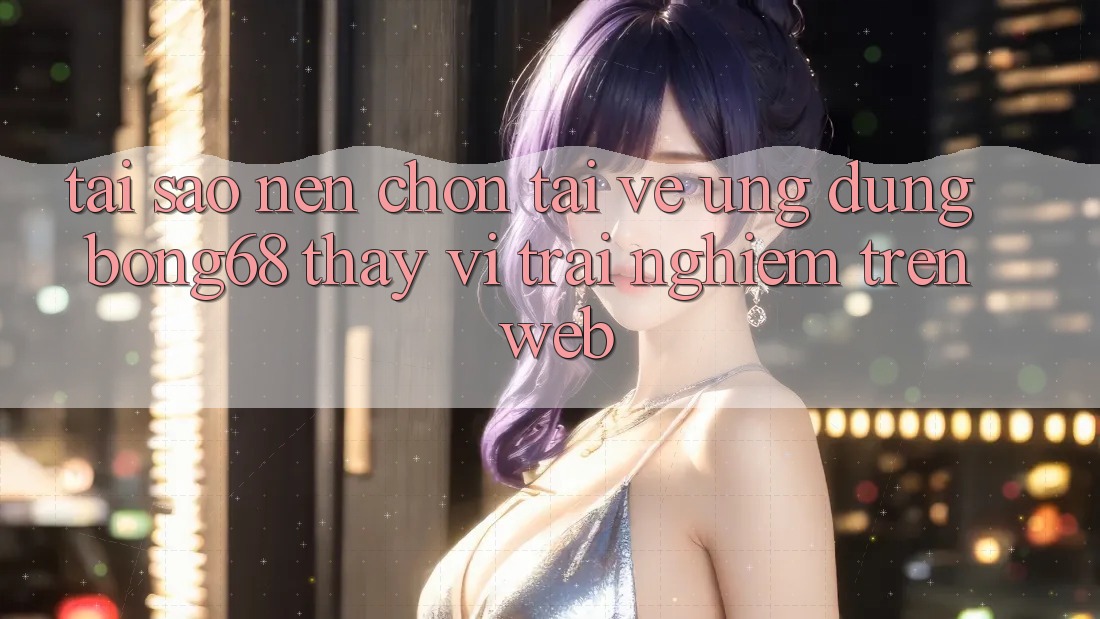 Tại Sao Nên Chọn Tải về Ứng Dụng Bong68 Thay Vì Trải nghiệm Trên Web? Tại Sao Nên Chọn Tải về Ứng Dụng Bong68 Thay Vì Trải nghiệm Trên Web?