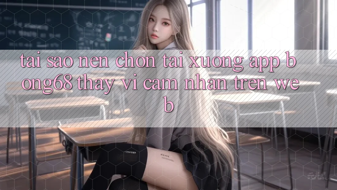 Tại Sao Nên Chọn Tải xuống App Bong68 Thay Vì Cảm nhận Trên Web?