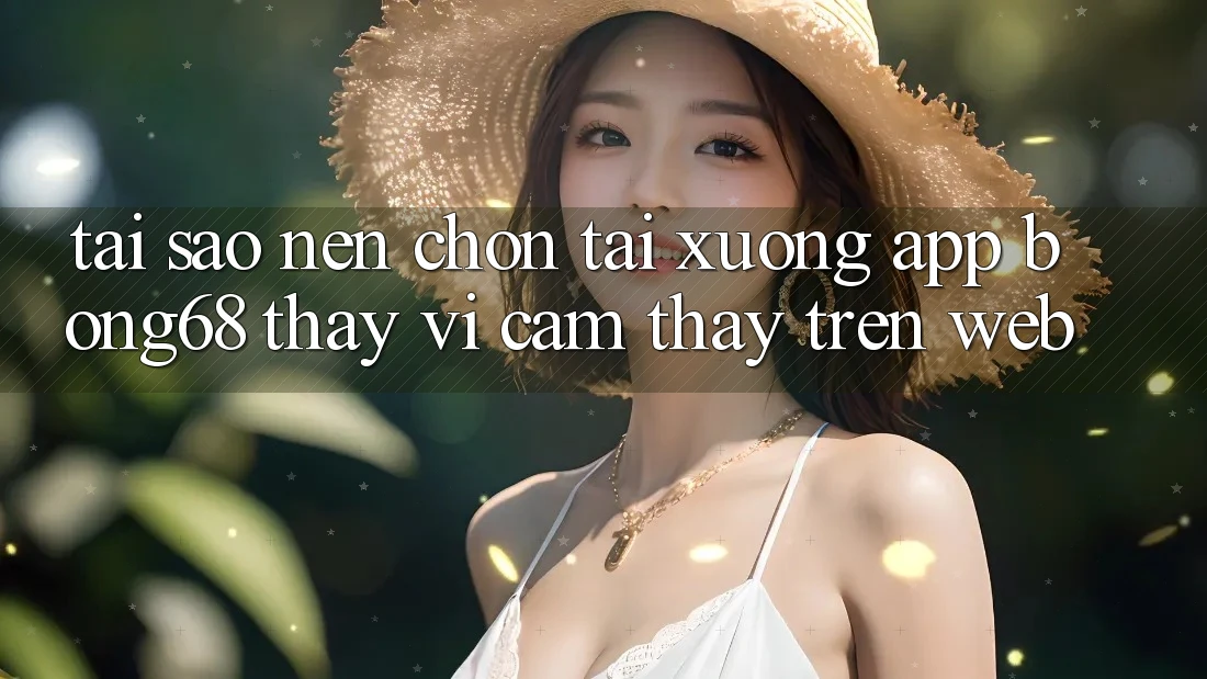 Tại Sao Nên Chọn Tải xuống App Bong68 Thay Vì Cảm thấy Trên Web?