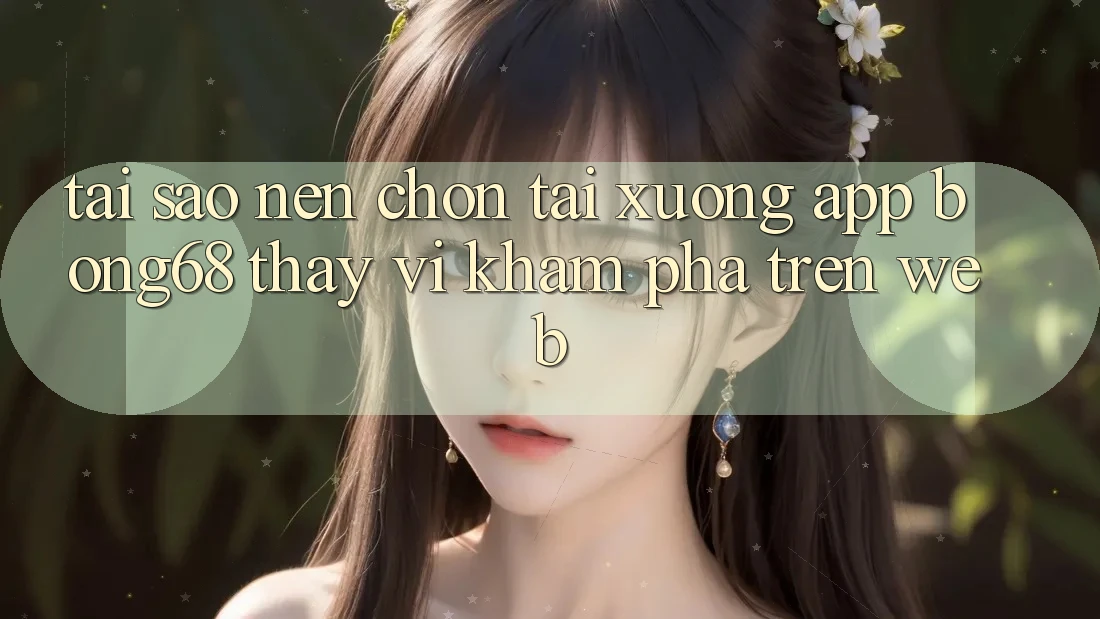 Tại Sao Nên Chọn Tải xuống App Bong68 Thay Vì Khám phá Trên Web?