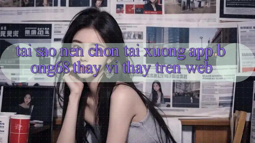 Tại Sao Nên Chọn Tải xuống App Bong68 Thay Vì Thấy Trên Web? Tại Sao Nên Chọn Tải xuống App Bong68 Thay Vì Thấy Trên Web?