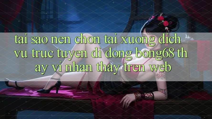 Tại Sao Nên Chọn Tải xuống Dịch vụ trực tuyến di động Bong68 Thay Vì Nhận thấy Trên Web?