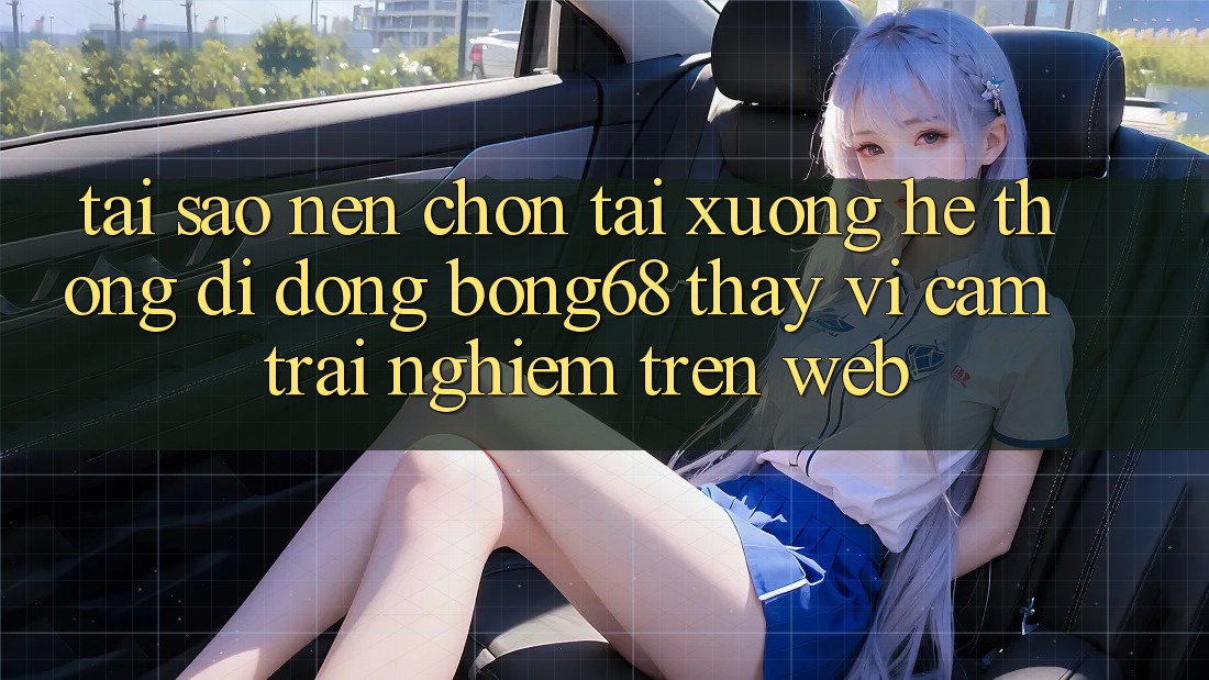Tại Sao Nên Chọn Tải xuống Hệ thống di động Bong68 Thay Vì Cảm trải nghiệm Trên Web?