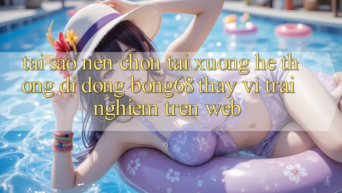 Tại Sao Nên Chọn Tải xuống Hệ thống di động Bong68 Thay Vì Trải Nghiệm Trên Web? Tại Sao Nên Chọn Tải xuống Hệ thống di động Bong68 Thay Vì Trải Nghiệm Trên Web?