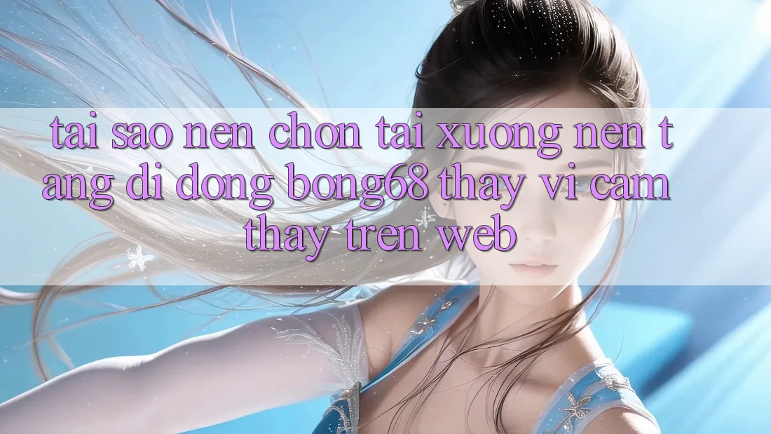 Tại Sao Nên Chọn Tải xuống Nền tảng di động Bong68 Thay Vì Cảm thấy Trên Web? Tại Sao Nên Chọn Tải xuống Nền tảng di động Bong68 Thay Vì Cảm thấy Trên Web?