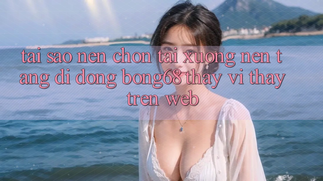 Tại Sao Nên Chọn Tải xuống Nền tảng di động Bong68 Thay Vì Thấy Trên Web?
