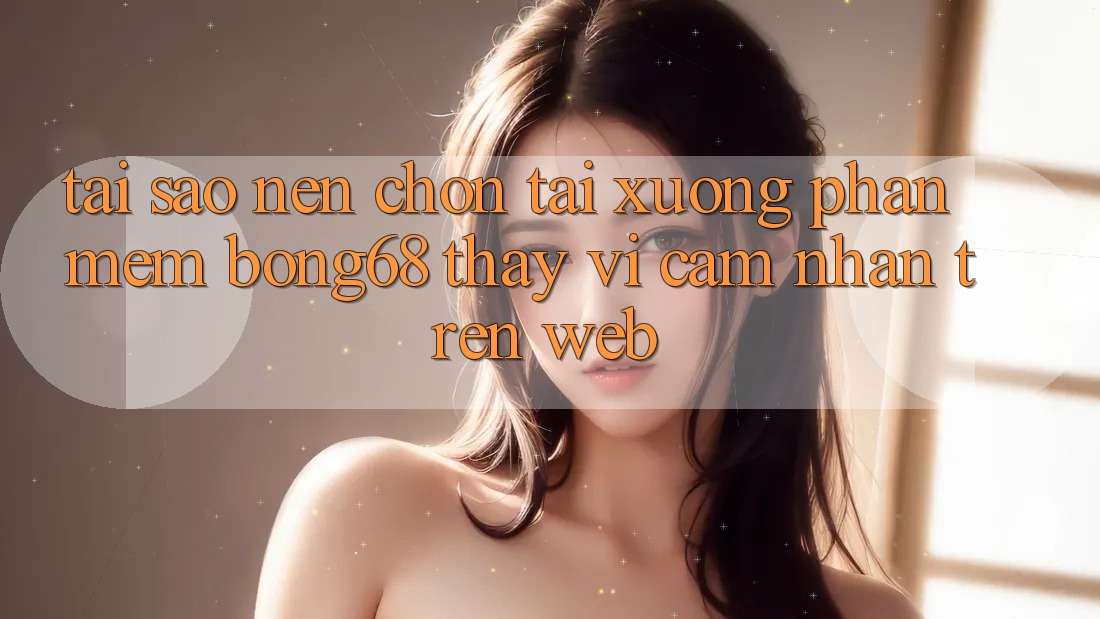 Tại Sao Nên Chọn Tải xuống Phần mềm Bong68 Thay Vì Cảm nhận Trên Web?