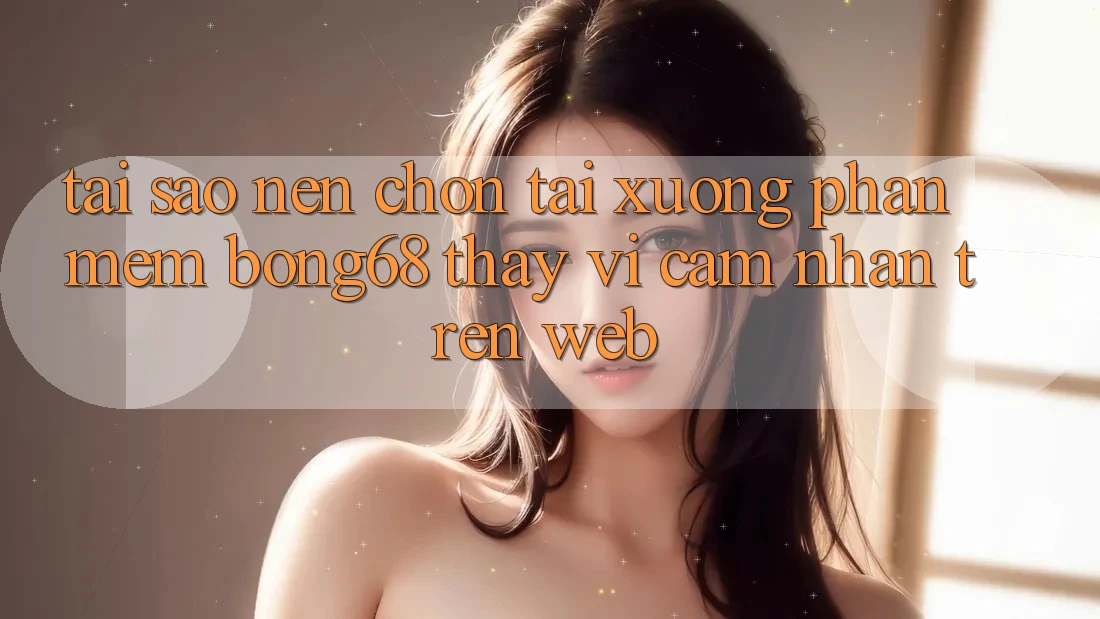 Tại Sao Nên Chọn Tải xuống Phần mềm Bong68 Thay Vì Cảm nhận Trên Web?