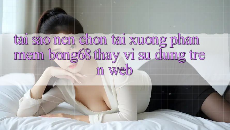 Tại Sao Nên Chọn Tải xuống Phần mềm Bong68 Thay Vì Sử dụng Trên Web?