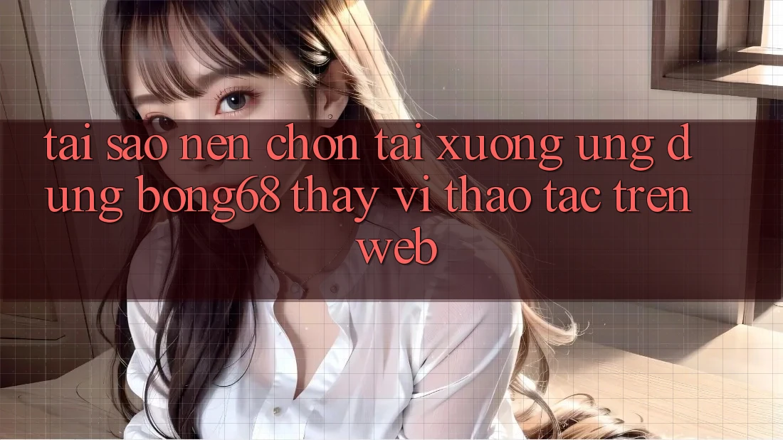Tại Sao Nên Chọn Tải xuống Ứng Dụng Bong68 Thay Vì Thao tác Trên Web? Tại Sao Nên Chọn Tải xuống Ứng Dụng Bong68 Thay Vì Thao tác Trên Web?