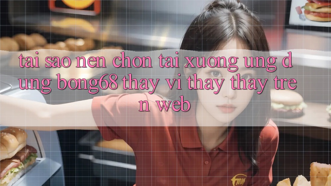 Tại Sao Nên Chọn Tải xuống Ứng Dụng Bong68 Thay Vì Thấy thấy Trên Web? Tại Sao Nên Chọn Tải xuống Ứng Dụng Bong68 Thay Vì Thấy thấy Trên Web?