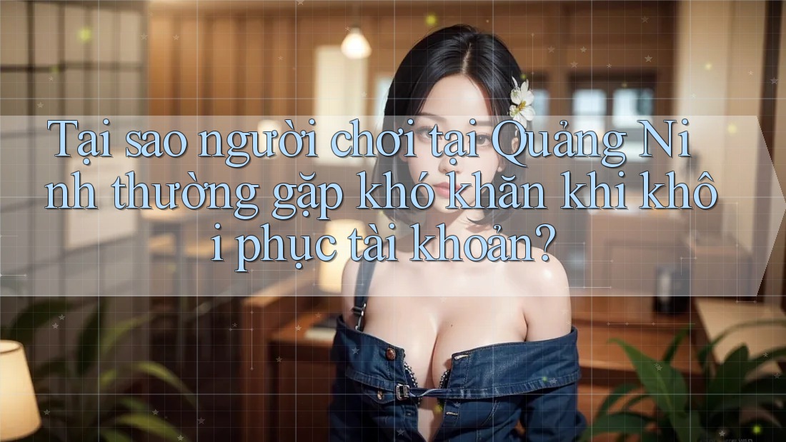 Tại sao người chơi tại Quảng Ninh thường gặp khó khăn khi khôi phục tài khoản?