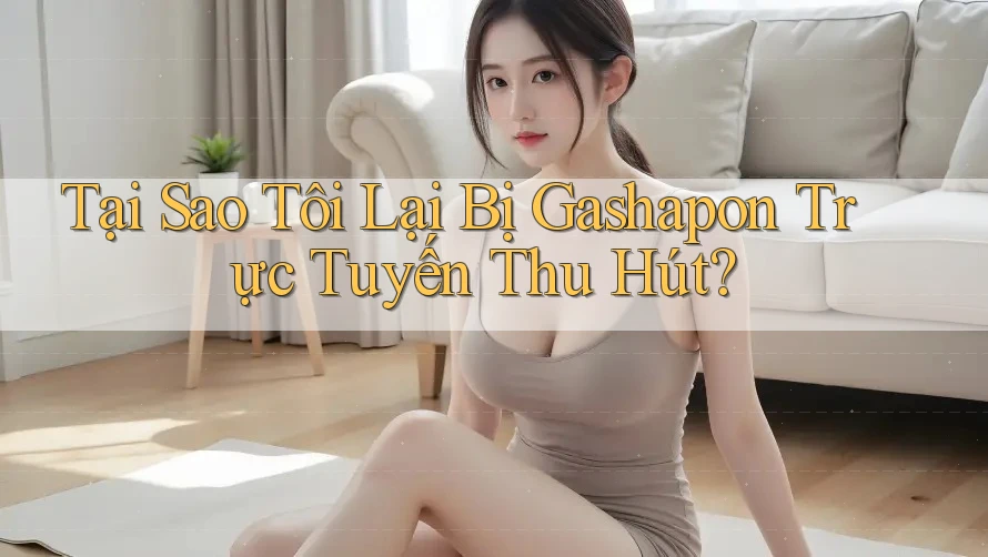 Tại Sao Tôi Lại Bị Gashapon Trực Tuyến Thu Hút?