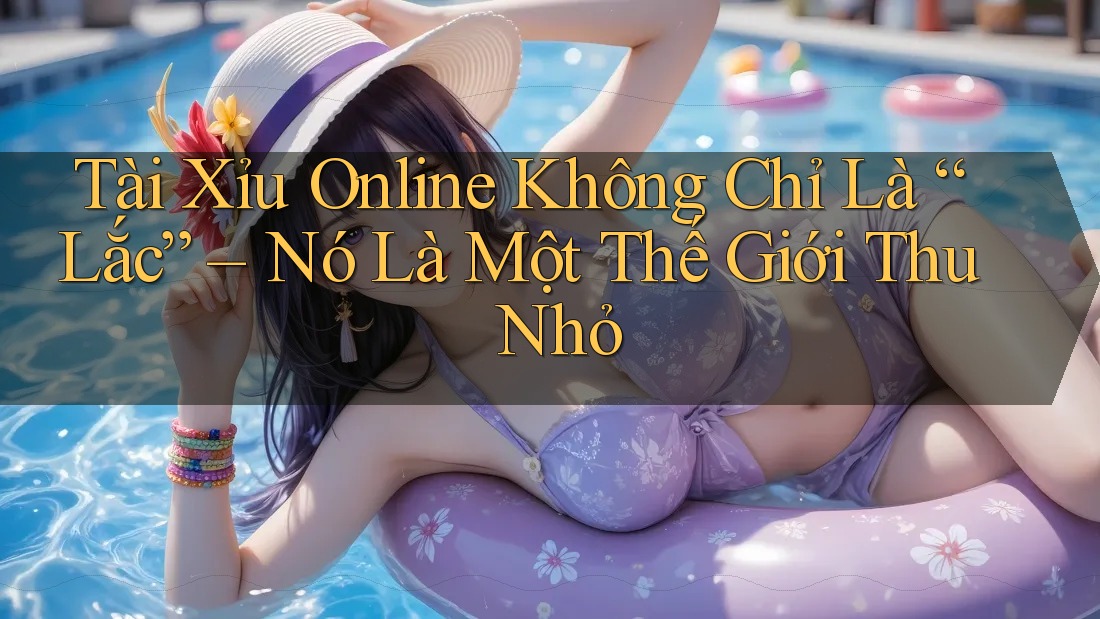 Tài Xỉu Online Không Chỉ Là “Lắc” – Nó Là Một Thế Giới Thu Nhỏ