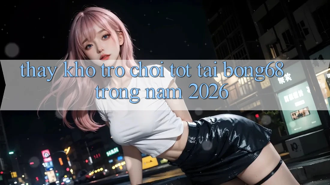 Thấy Kho Trò chơi Tốt Tại Bong68 Trong Năm 2026