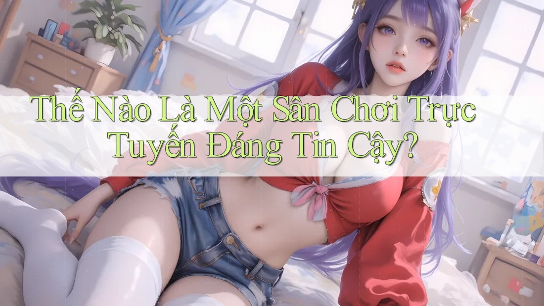 Thế Nào Là Một Sân Chơi Trực Tuyến Đáng Tin Cậy? Thế Nào Là Một Sân Chơi Trực Tuyến Đáng Tin Cậy?