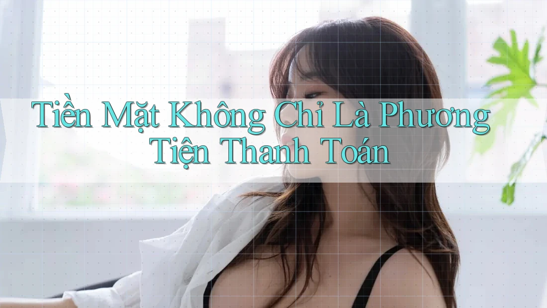 Tiền Mặt Không Chỉ Là Phương Tiện Thanh Toán