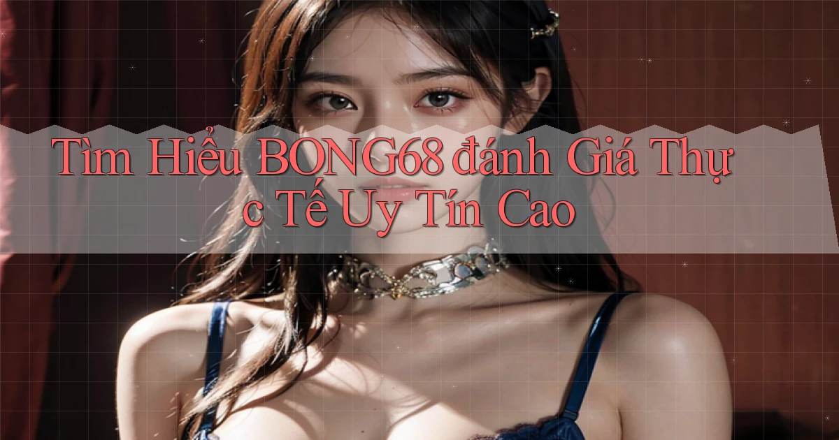 tìm hiểu bong68 đánh giá thực tế uy tín cao