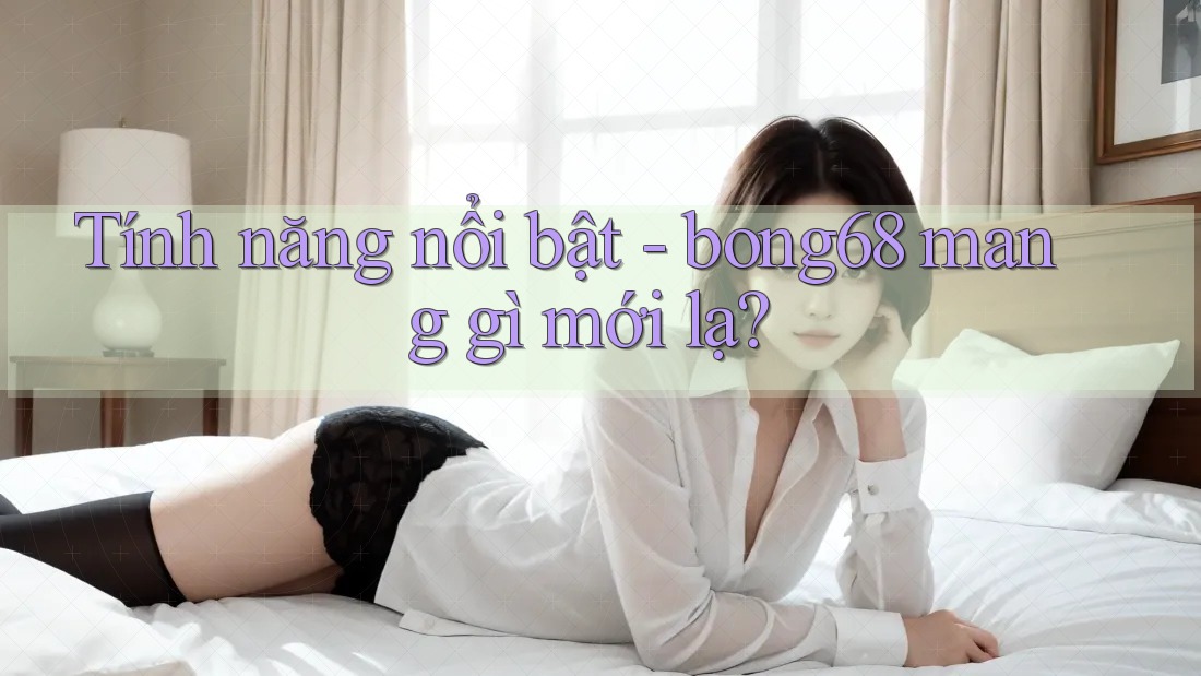 Tính năng nổi bật - bong68 mang gì mới lạ?