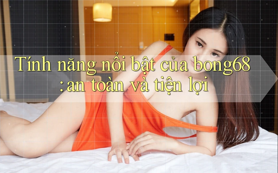 Tính năng nổi bật của bong68: an toàn và tiện lợi Tính năng nổi bật của bong68: an toàn và tiện lợi