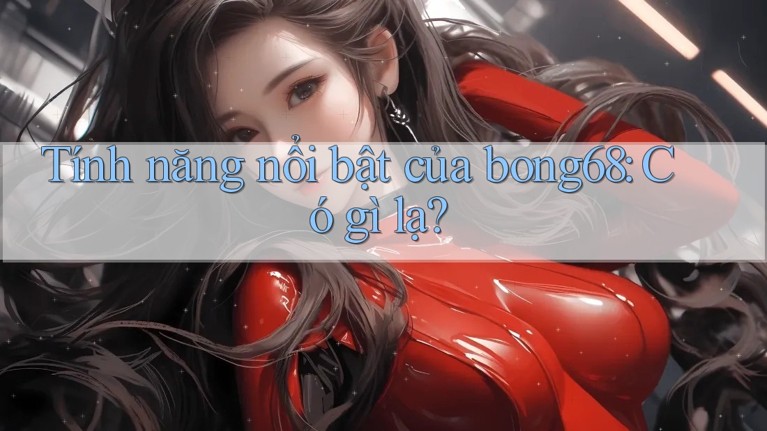 Tính năng nổi bật của bong68: Có gì lạ? Tính năng nổi bật của bong68: Có gì lạ?