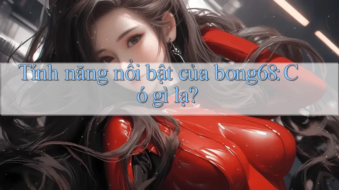 Tính năng nổi bật của bong68: Có gì lạ?