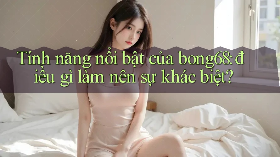 Tính năng nổi bật của bong68: điều gì làm nên sự khác biệt?