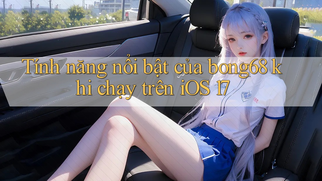 Tính năng nổi bật của bong68 khi chạy trên iOS 17