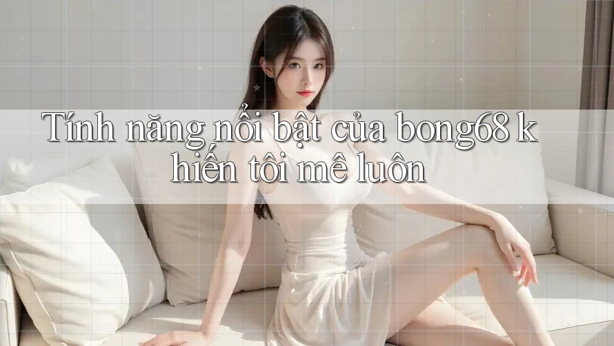 Tính năng nổi bật của bong68 khiến tôi mê luôn