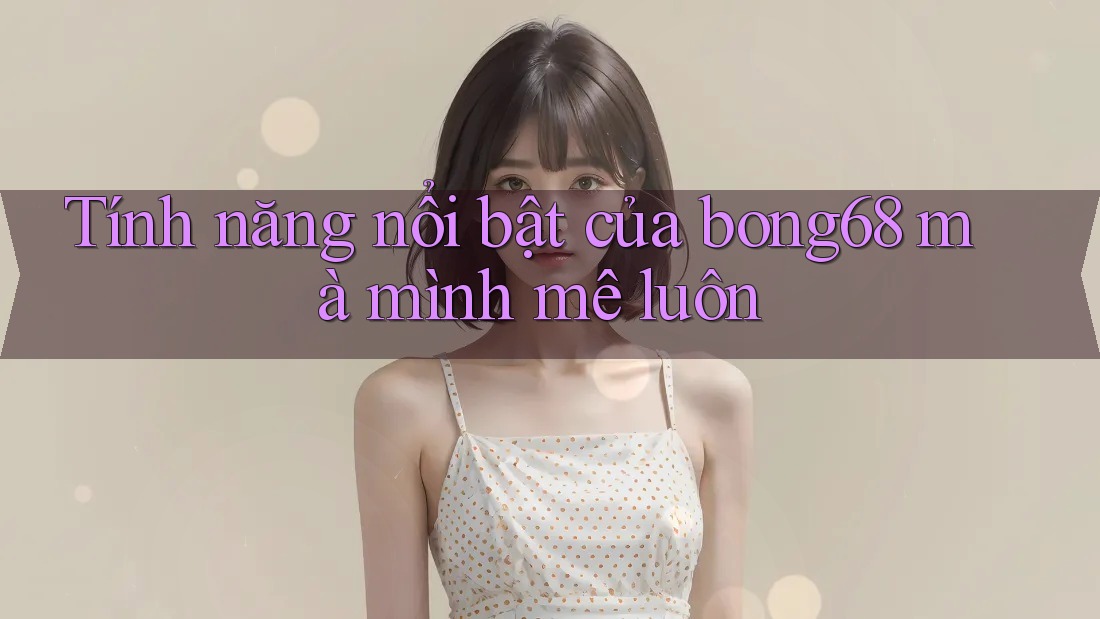 Tính năng nổi bật của bong68 mà mình mê luôn