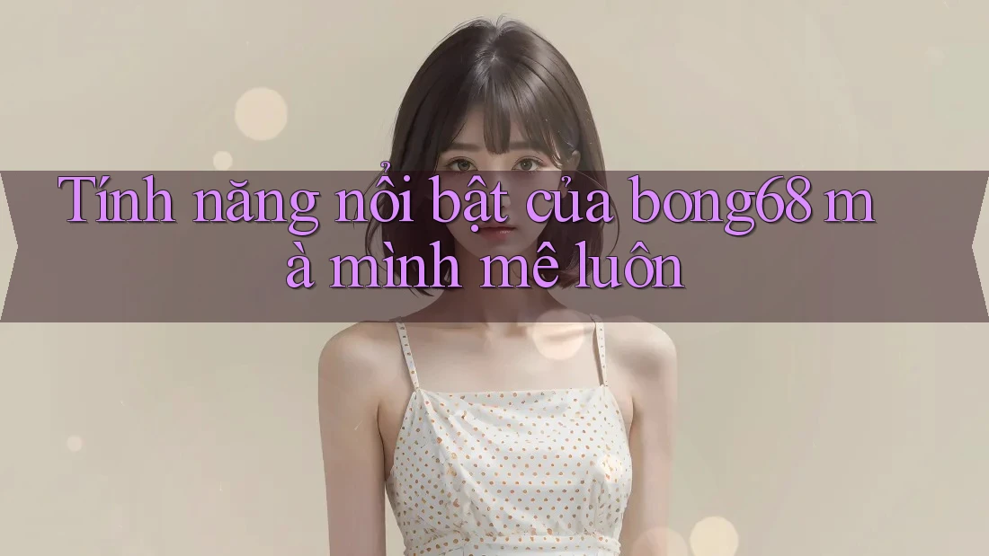 Tính năng nổi bật của bong68 mà mình mê luôn